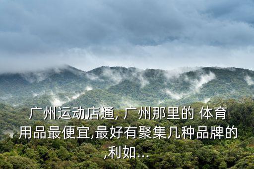 廣州運(yùn)動(dòng)店通, 廣州那里的 體育 用品最便宜,最好有聚集幾種品牌的,利如...