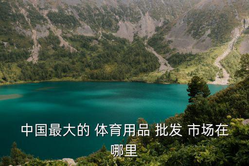 中國最大的 體育用品 批發(fā) 市場在哪里