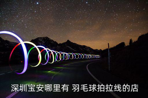  深圳寶安哪里有 羽毛球拍拉線的店