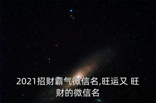 2021招財(cái)霸氣微信名,旺運(yùn)又 旺財(cái)?shù)奈⑿琶? class=
