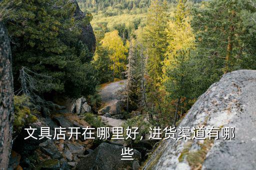  文具店開在哪里好, 進(jìn)貨渠道有哪些