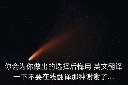 你會為你做出的選擇后悔用 英文翻譯一下不要在線翻譯那種謝謝了...