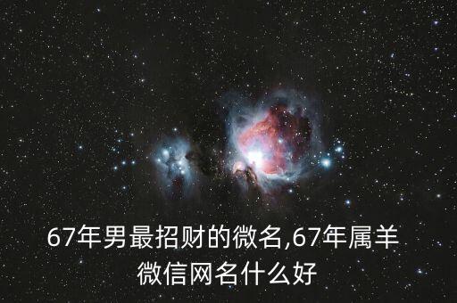 67年男最招財(cái)?shù)奈⒚?67年屬羊 微信網(wǎng)名什么好