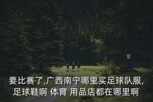 要比賽了,廣西南寧哪里買足球隊服,足球鞋啊 體育 用品店都在哪里啊
