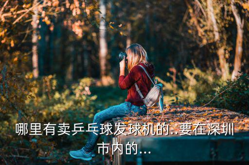 哪里有賣乒乓球發(fā)球機(jī)的..要在深圳市內(nèi)的...