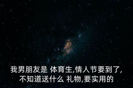 我男朋友是 體育生,情人節(jié)要到了,不知道送什么 禮物,要實用的
