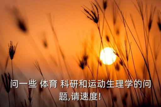 問(wèn)一些 體育 科研和運(yùn)動(dòng)生理學(xué)的問(wèn)題,請(qǐng)速度!