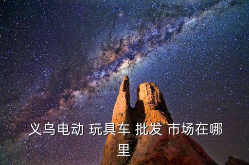  義烏電動(dòng) 玩具車 批發(fā) 市場在哪里