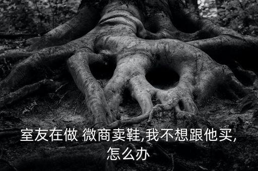室友在做 微商賣鞋,我不想跟他買,怎么辦