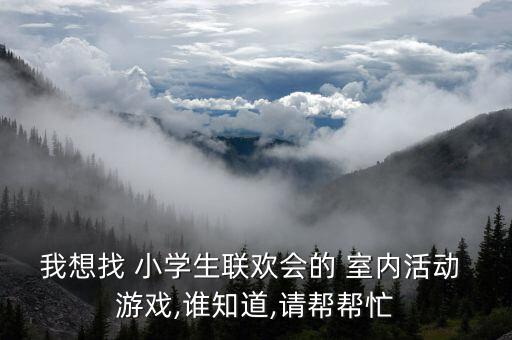 我想找 小學(xué)生聯(lián)歡會的 室內(nèi)活動 游戲,誰知道,請幫幫忙