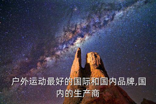  戶外運(yùn)動(dòng)最好的國際和國內(nèi)品牌,國內(nèi)的生產(chǎn)商