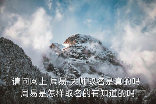 請(qǐng)問網(wǎng)上 周易 大師取名是真的嗎 周易是怎樣取名的有知道的嗎