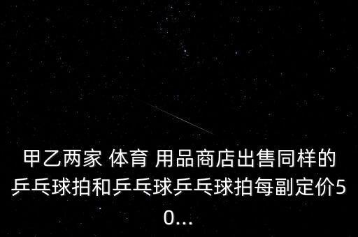 甲乙兩家 體育 用品商店出售同樣的乒乓球拍和乒乓球乒乓球拍每副定價(jià)50...