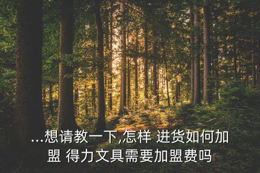 ...想請(qǐng)教一下,怎樣 進(jìn)貨如何加盟 得力文具需要加盟費(fèi)嗎
