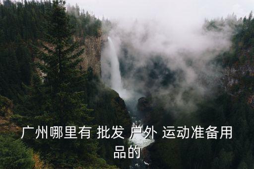 戶外運(yùn)動(dòng)批發(fā)市場哪里,西安戶外運(yùn)動(dòng)品牌批發(fā)市場
