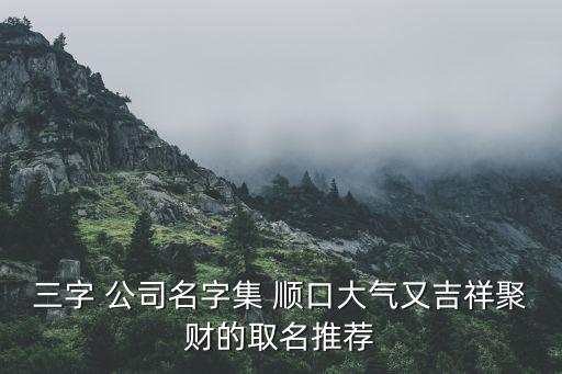 三字 公司名字集 順口大氣又吉祥聚財?shù)娜∶扑]