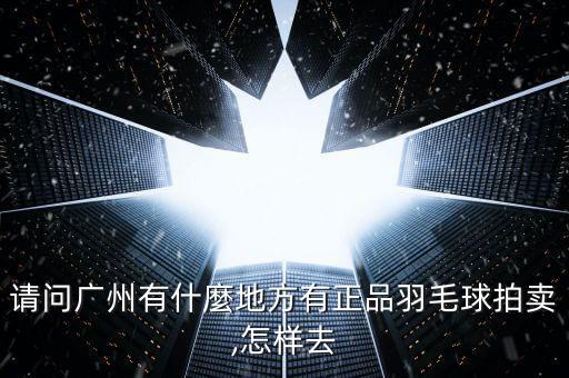 請(qǐng)問廣州有什麼地方有正品羽毛球拍賣,怎樣去