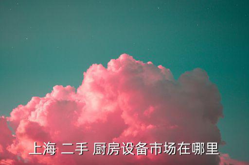 上海 二手 廚房設(shè)備市場在哪里