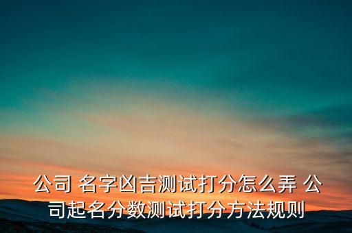  公司 名字兇吉測試打分怎么弄 公司起名分數(shù)測試打分方法規(guī)則