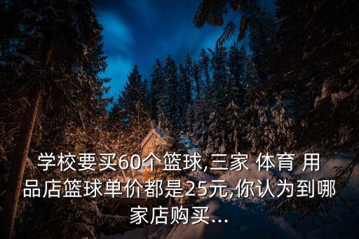 學(xué)校要買60個(gè)籃球,三家 體育 用品店籃球單價(jià)都是25元,你認(rèn)為到哪家店購買...