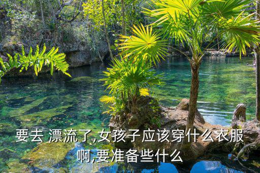 要去 漂流了,女孩子應(yīng)該穿什么衣服啊,要準(zhǔn)備些什么