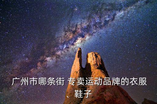  廣州市哪條街 專賣運(yùn)動品牌的衣服、鞋子