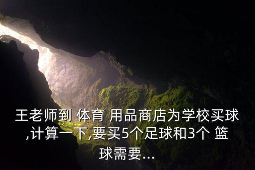 王老師到 體育 用品商店為學(xué)校買球,計(jì)算一下,要買5個(gè)足球和3個(gè) 籃球需要...