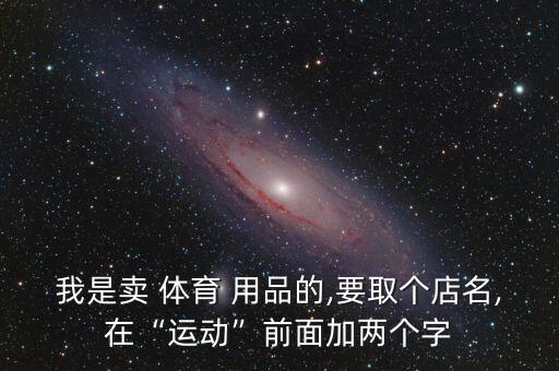 我是賣 體育 用品的,要取個店名,在“運(yùn)動”前面加兩個字