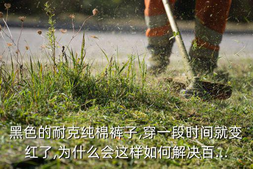 黑色的耐克純棉褲子,穿一段時(shí)間就變紅了,為什么會(huì)這樣如何解決百...