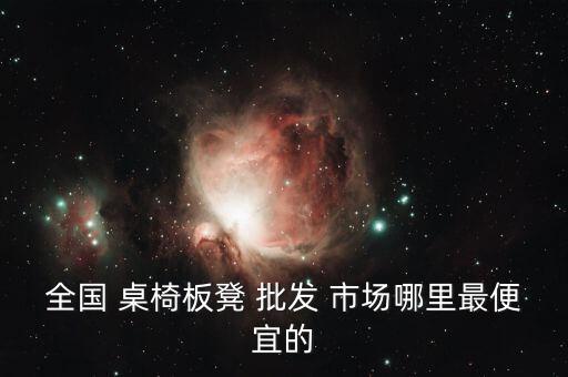全國(guó) 桌椅板凳 批發(fā) 市場(chǎng)哪里最便宜的