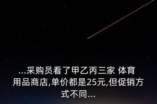 ...采購(gòu)員看了甲乙丙三家 體育 用品商店,單價(jià)都是25元,但促銷方式不同...