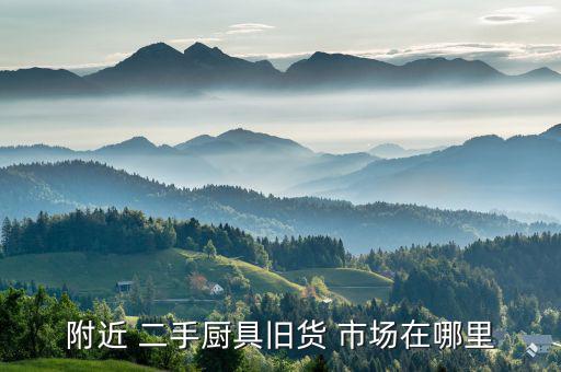 附近 二手廚具舊貨 市場(chǎng)在哪里