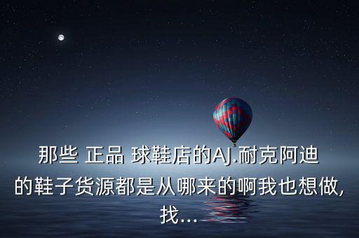 正品球鞋進(jìn)貨渠道在哪里,二級市場球鞋進(jìn)貨渠道