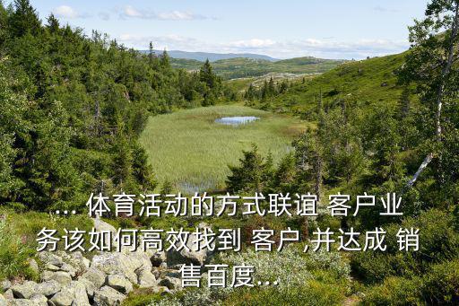 ... 體育活動(dòng)的方式聯(lián)誼 客戶業(yè)務(wù)該如何高效找到 客戶,并達(dá)成 銷售百度...