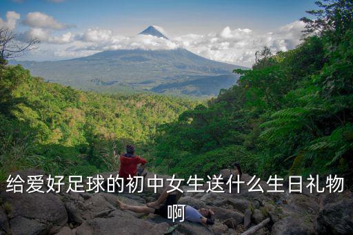 給愛好足球的初中女生送什么生日禮物啊