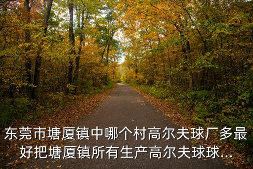 東莞市塘廈鎮(zhèn)中哪個村高爾夫球廠多最好把塘廈鎮(zhèn)所有生產(chǎn)高爾夫球球...