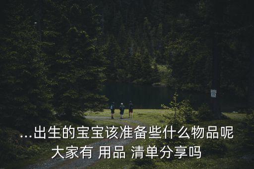 ...出生的寶寶該準(zhǔn)備些什么物品呢大家有 用品 清單分享嗎