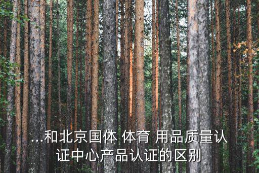 ...和北京國體 體育 用品質(zhì)量認(rèn)證中心產(chǎn)品認(rèn)證的區(qū)別