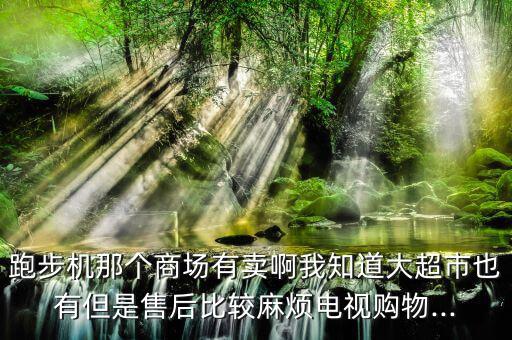 跑步機(jī)那個(gè)商場有賣啊我知道大超市也有但是售后比較麻煩電視購物...