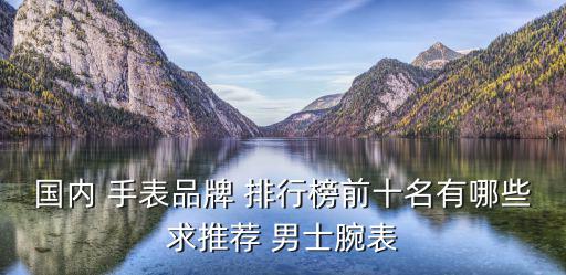 國(guó)內(nèi) 手表品牌 排行榜前十名有哪些求推薦 男士腕表