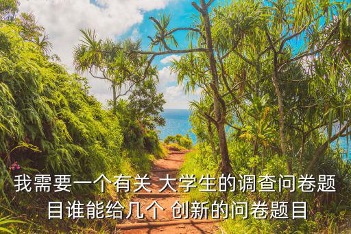 我需要一個(gè)有關(guān) 大學(xué)生的調(diào)查問(wèn)卷題目誰(shuí)能給幾個(gè) 創(chuàng)新的問(wèn)卷題目