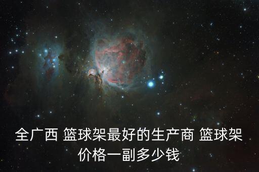 全廣西 籃球架最好的生產(chǎn)商 籃球架價(jià)格一副多少錢(qián)