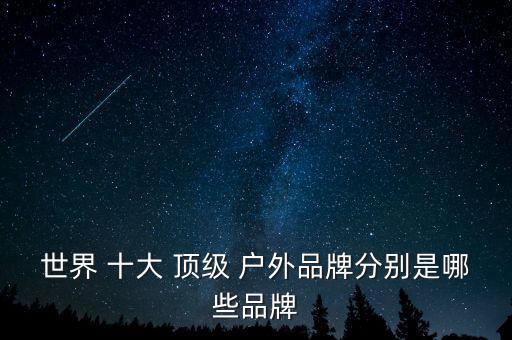 十大頂級戶外品牌排行榜,戶外品牌有哪些牌子