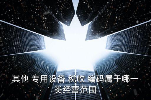 其他 專(zhuān)用設(shè)備 稅收 編碼屬于哪一類(lèi)經(jīng)營(yíng)范圍