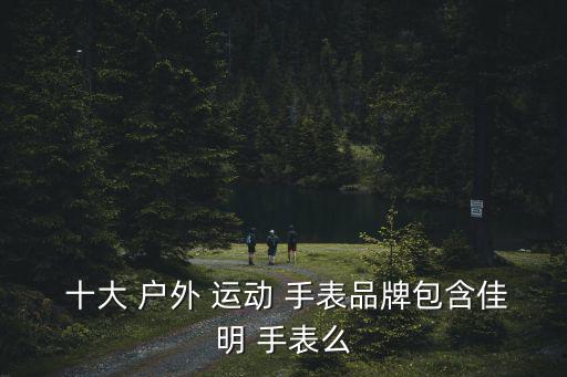 十大戶外運動手表品牌,百度夏家明戶外運動手表顏值值得入手