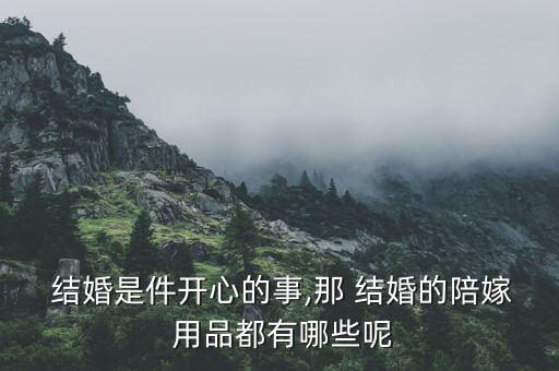  結(jié)婚是件開心的事,那 結(jié)婚的陪嫁 用品都有哪些呢