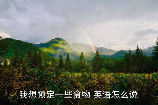 我想預(yù)定一些食物 英語(yǔ)怎么說(shuō)