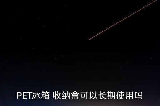 PET冰箱 收納盒可以長(zhǎng)期使用嗎