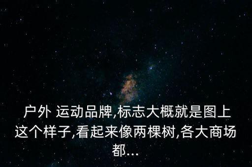  戶外 運動品牌,標志大概就是圖上這個樣子,看起來像兩棵樹,各大商場都...