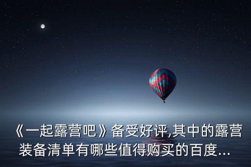 《一起露營吧》備受好評,其中的露營裝備清單有哪些值得購買的百度...